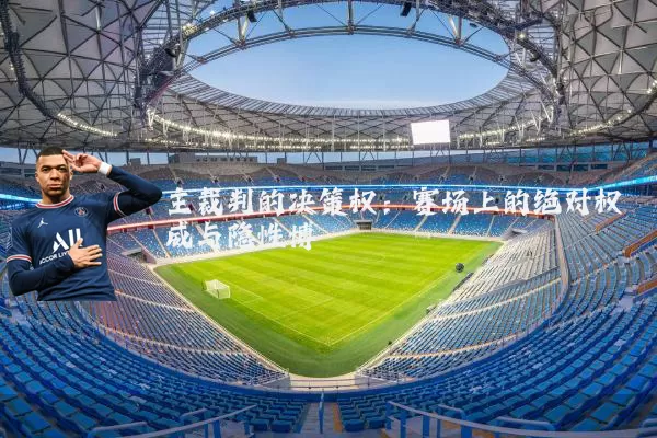 主裁判的决策权：赛场上的绝对权威与隐性博弈
