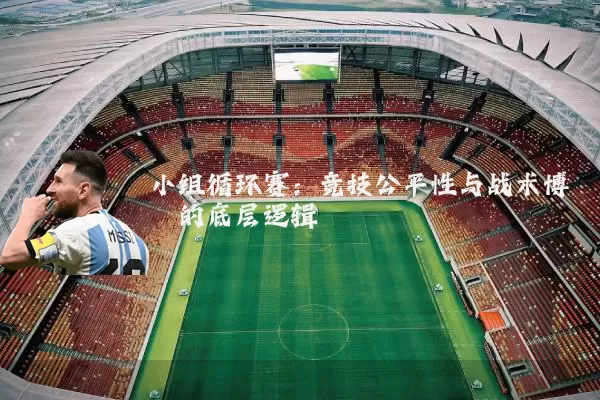 小组循环赛:竞技公平性与战术博弈的底层逻辑