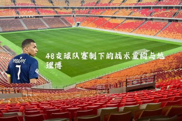 48支球队赛制下的战术重构与地理博弈