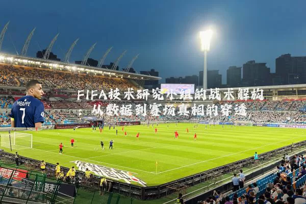 FIFA技术研究小组的战术解构：从数据到赛场真相的穿透