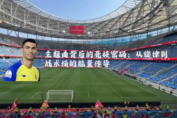 主题曲背后的竞技密码:从旋律到战术场的能量传导