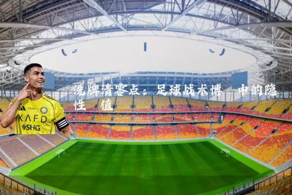 洗牌清零点:足球战术博弈中的隐性阈值