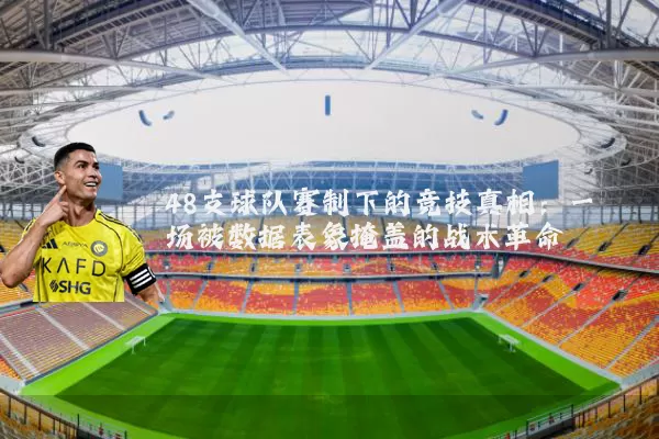 48支球队赛制下的竞技真相：一场被数据表象掩盖的战术革命
