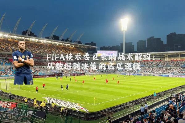 FIFA技术委员会的战术解构：从数据到决策的底层逻辑